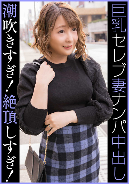 セレブGカップ人妻 ナンパ中出し 潮吹きすぎ絶頂しすぎ